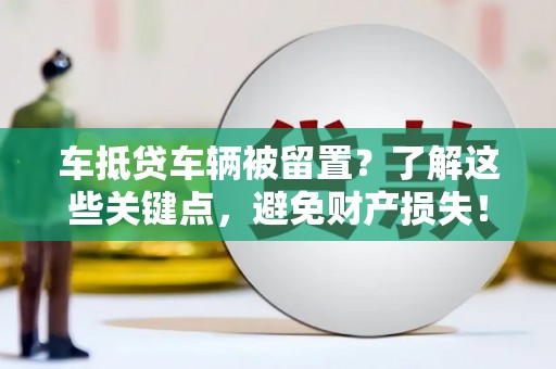 广西车抵贷车辆被留置？了解这些关键点，避免财产损失！